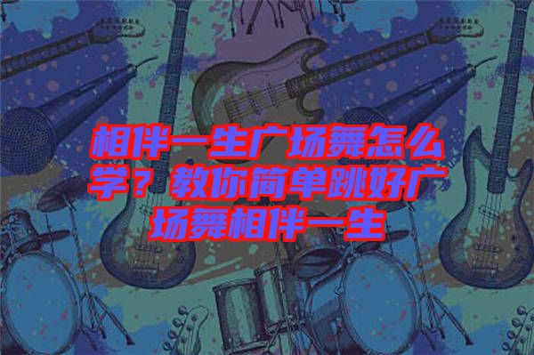 相伴一生廣場舞怎么學?教你簡單跳好廣場舞相伴一生