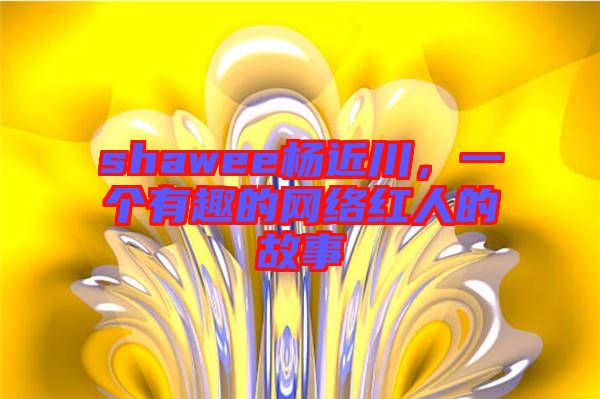 shawee楊近川,一個有趣的網絡紅人的故事