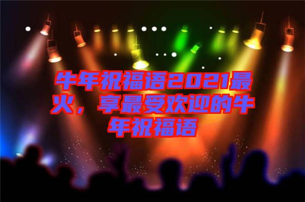 牛年祝福語2021最火,享最受歡迎的牛年祝福語