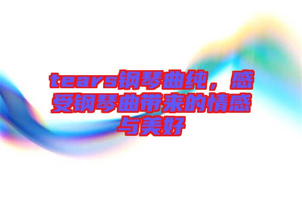 tears鋼琴曲純,感受鋼琴曲帶來(lái)的情感與美好
