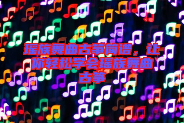 瑤族舞曲古箏簡譜,讓你輕松學會瑤族舞曲古箏