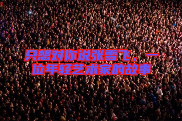 只想對你說張雪飛，一位年輕藝術家的故事