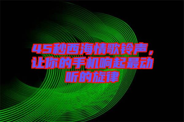 45秒西海情歌鈴聲,讓你的手機響起最動聽的旋律