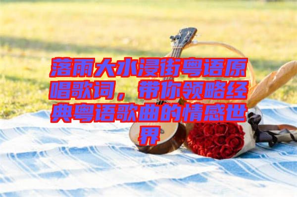 落雨大水浸街粵語(yǔ)原唱歌詞,帶你領(lǐng)略經(jīng)典粵語(yǔ)歌曲的情感世界