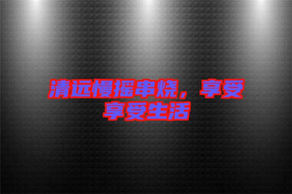 清遠慢搖串燒,享受享受生活