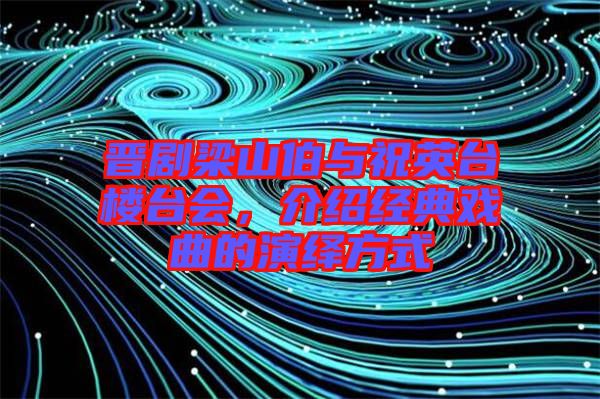 晉劇梁山伯與祝英臺樓臺會,介紹經典戲曲的演繹方式