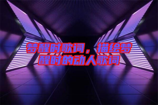 夢(mèng)醒時(shí)歌詞,描繪夢(mèng)醒時(shí)的動(dòng)人歌詞