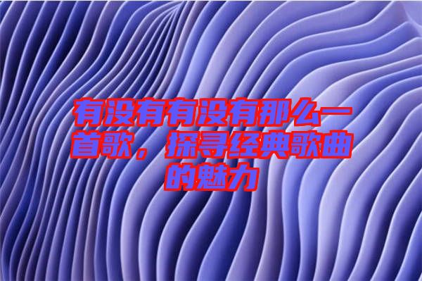 有沒有有沒有那么一首歌,探尋經(jīng)典歌曲的魅力