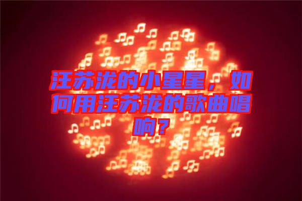 汪蘇瀧的小星星,如何用汪蘇瀧的歌曲唱響?