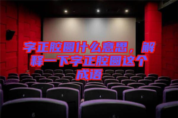 字正腔圓什么意思，解釋一下字正腔圓這個(gè)成語(yǔ)