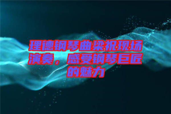 理德鋼琴曲梁祝現(xiàn)場(chǎng)演奏,感受鋼琴巨匠的魅力