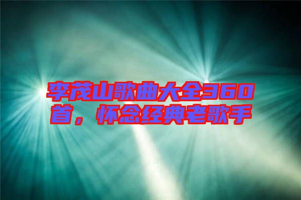 李茂山歌曲大全360首,懷念經典老歌手