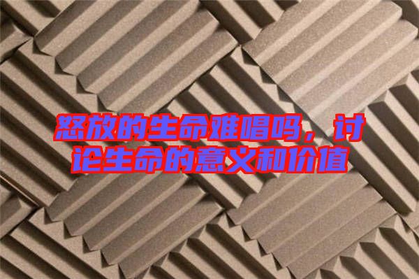 怒放的生命難唱嗎，討論生命的意義和價值