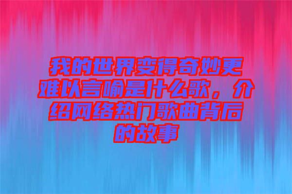 我的世界變得奇妙更難以言喻是什么歌,介紹網絡熱門歌曲背后的故事