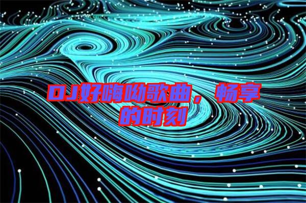 DJ好嗨呦歌曲，暢享的時刻