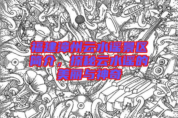 福建漳州云水謠景區簡介,探秘云水謠的美麗與神奇