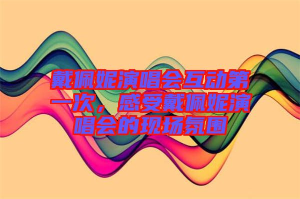 戴佩妮演唱會(huì)互動(dòng)第一次,感受戴佩妮演唱會(huì)的現(xiàn)場氛圍