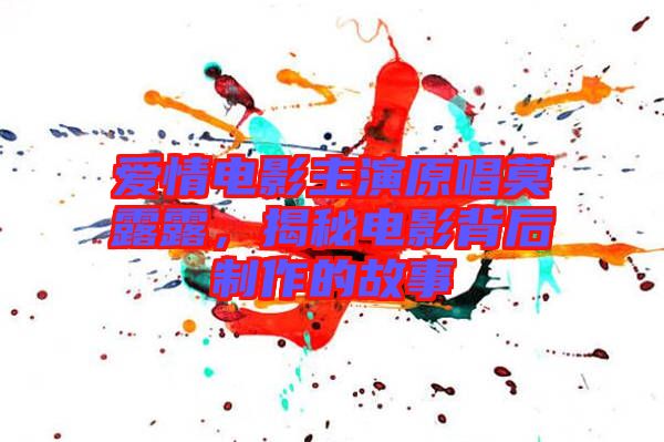 愛情電影主演原唱莫露露,揭秘電影背后制作的故事