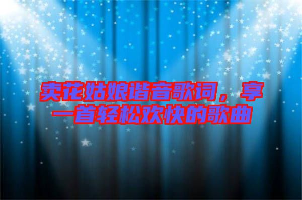 賣花姑娘諧音歌詞,享一首輕松歡快的歌曲