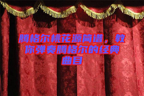 騰格爾桃花源簡譜,教你彈奏騰格爾的經典曲目