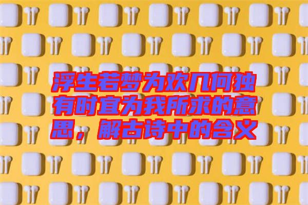 浮生若夢(mèng)為歡幾何獨(dú)有時(shí)宜為我所求的意思，解古詩中的含義