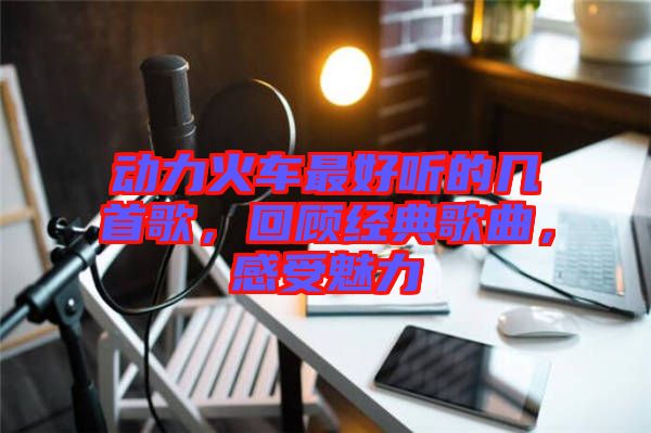 動力火車最好聽的幾首歌，回顧經典歌曲，感受魅力