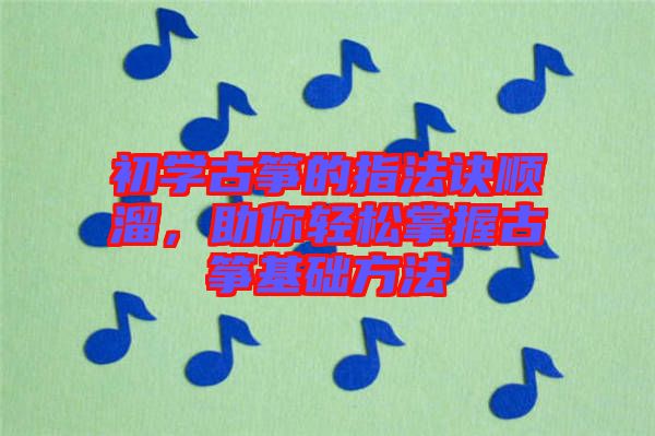 初學古箏的指法訣順溜,助你輕松掌握古箏基礎方法
