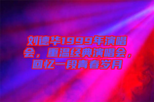 劉德華1999年演唱會,重溫經典演唱會,回憶一段青春歲月