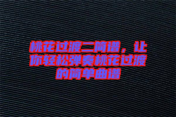 桃花過渡二簡譜，讓你輕松彈奏桃花過渡的簡單曲譜