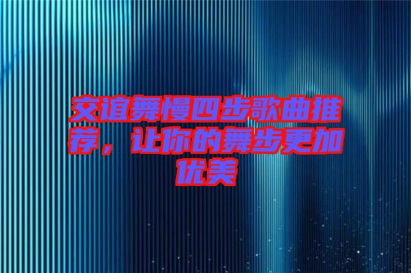 交誼舞慢四步歌曲推薦，讓你的舞步更加優美