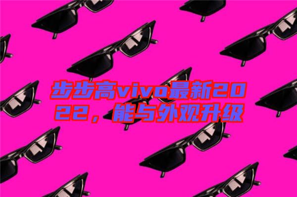 步步高vivo最新2022，能與外觀升級