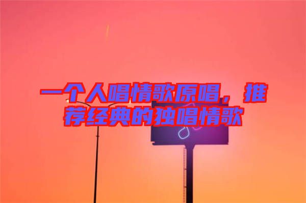 一個人唱情歌原唱,推薦經典的獨唱情歌