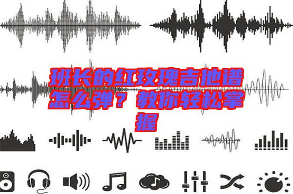 班長的紅玫瑰吉他譜怎么彈?教你輕松掌握