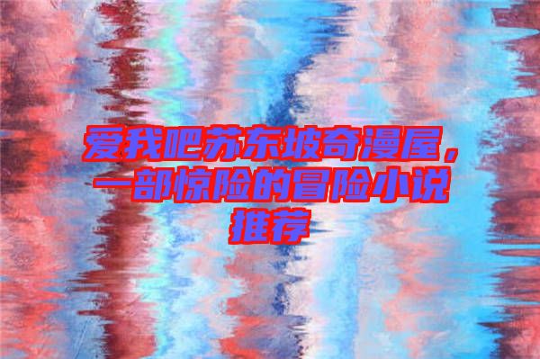 愛我吧蘇東坡奇漫屋，一部驚險的冒險小說推薦