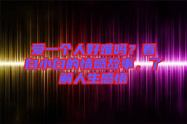 愛(ài)一個(gè)人好難嗎？看白小白的情感故事，了解人生感悟
