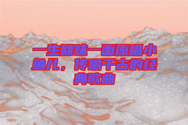 一生回味一面原唱小魚兒，傳唱千古的經典歌曲