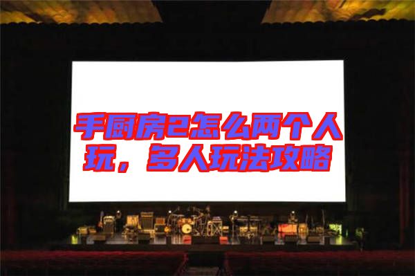 手廚房2怎么兩個人玩，多人玩法攻略