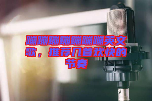 蹦蹦蹦蹦蹦蹦蹦英文歌,推薦幾首歡快的節奏