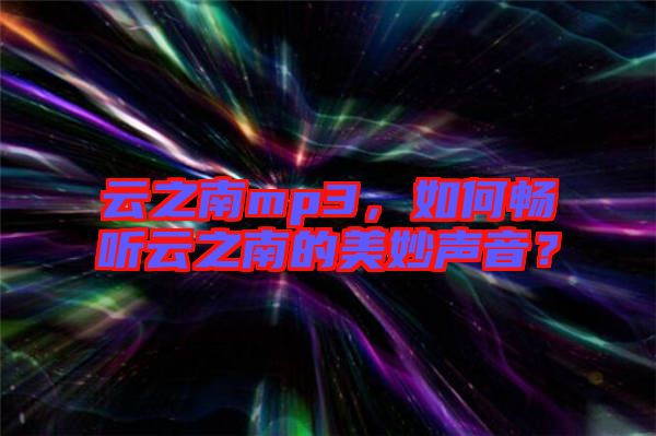 云之南mp3,如何暢聽云之南的美妙聲音?