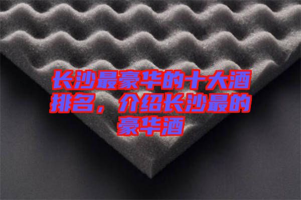 長沙最豪華的十大酒排名，介紹長沙最的豪華酒