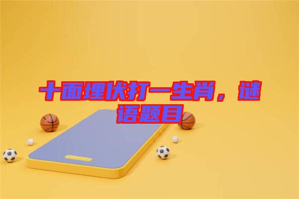 十面埋伏打一生肖,謎語題目