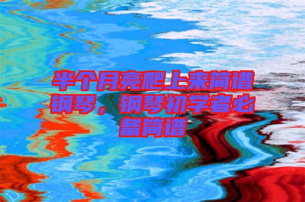 半個月亮爬上來簡譜鋼琴,鋼琴初學(xué)者必備簡譜
