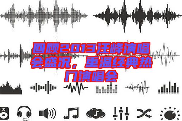 回顧2013汪峰演唱會(huì)盛況,重溫經(jīng)典熱門演唱會(huì)