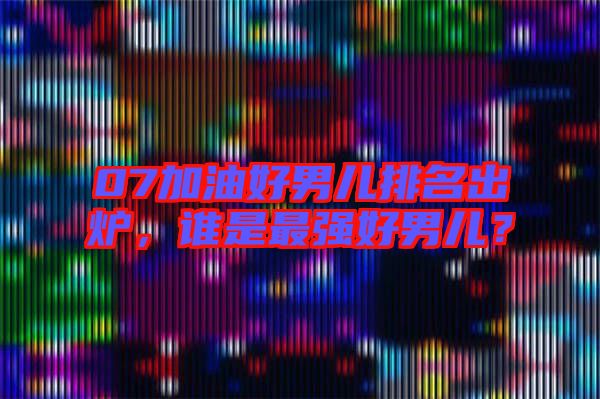 07加油好男兒排名出爐,誰是最強(qiáng)好男兒?