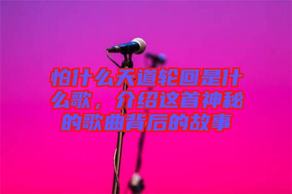 怕什么天道輪回是什么歌,介紹這首神秘的歌曲背后的故事