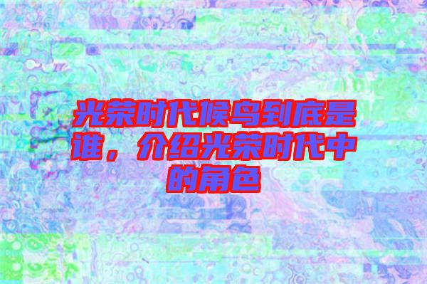 光榮時代候鳥到底是誰,介紹光榮時代中的角色