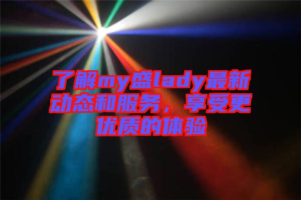 了解my盛lady最新動(dòng)態(tài)和服務(wù),享受更優(yōu)質(zhì)的體驗(yàn)