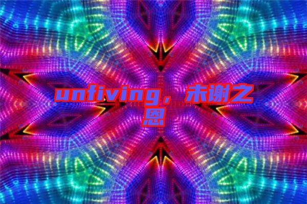 unfiving,未謝之恩