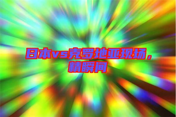 日本vs克羅地亞現場,精瞬間