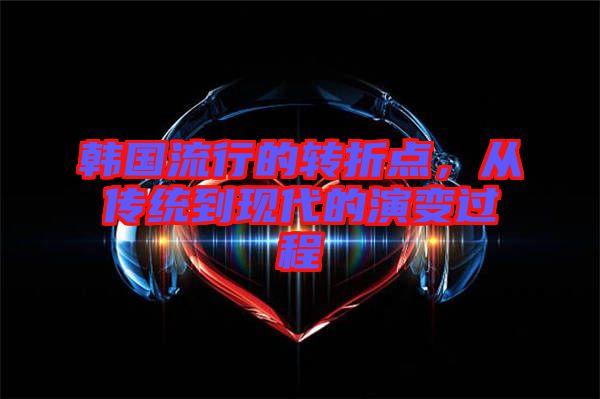 韓國流行的轉折點,從傳統到現代的演變過程